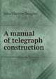 A manual of telegraph construction, John Christie Douglas 