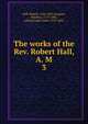 The works of the Rev. Robert Hall, A. M. 3, Hall, Robert 