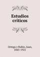 Estudios criticos, Ortega y Rubio, Juan, 1845-1921 