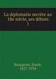 La diplomatie secrete au 18e siecle, ses debuts, Bourgeois, Emile, 1857-1934 
