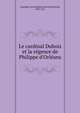 Le cardinal Dubois et la r?gence de Philippe d'Orl?ans, Capefique, Jean Baptiste Honor? Raymond, 1803-1872 
