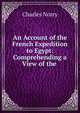 An Account of the French Expedition to Egypt: Comprehending a View of the ., Charles Norry 