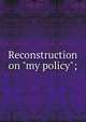 Reconstruction on "my policy";, Comitatus, Zedekiah, pseud. [from old catalog],Miscellaneous Pamphlet Collection (Library of Congress) DLC [from old catalog],YA Pamphlet Collection (Library of Congress) DLC [from old catalog] 
