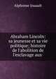 Abraham Lincoln: sa jeunesse et sa vie politique; histoire de l'abolition de l'esclavage aux ., Alphonse Jouault 
