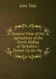 General View of the Agriculture of the North Riding of Yorkshire.: Drawn Up for the ., John Tuke 