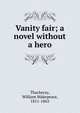 Vanity fair; a novel without a hero, William Makepeace Thackeray 