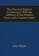 The Practical Register in Chancery: With the Addition of the Modern Cases, and a Copious Index, John Wyatt 