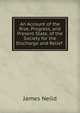 An Account of the Rise, Progress, and Present State, of the Society for the Discharge and Relief ., James Neild 