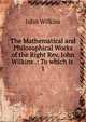 The Mathematical and Philosophical Works of the Right Rev. John Wilkins .: To which is .. 1, John Wilkins 