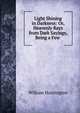 Light Shining in Darkness: Or, Heavenly Rays from Dark Sayings, Being a Few ., William Huntington 