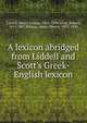 A lexicon abridged from Liddell and Scott's Greek-English lexicon, Liddell, Henry George, 1811-1898,Scott, Robert, 1811-1887,Whiton, James Morris, 1833-1920 
