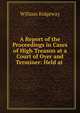 A Report of the Proceedings in Cases of High Treason at a Court of Oyer and Terminer: Held at ., William Ridgeway 
