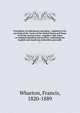 Precedents of indictments and pleas : adapted to the use both of the courts of the United States and those of all the several states : together with notes on criminal pleading and practice, embracing the English and American authorities generally. 1, Wharton, Francis, 1820-1889 