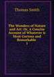 The Wonders of Nature and Art: Or, A Concise Account of Whatever is Most Curious and Remarkable .. 1, Thomas Smith 