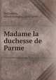 Madame la duchesse de Parme, Nettement, Alfred Fran?ois, 1805-1869 