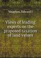 Views of leading experts on the proposed taxation of land values, Edward J. Vaughan 
