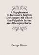 A Supplement to Johnson's English Dictionary: Of which the Palpable Errors are Attempted to be ., George Mason 