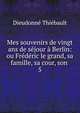 Mes souvenirs de vingt ans de s?jour ? Berlin: ou Fr?d?ric le grand, sa famille, sa cour, son ., Dieudonne Thiebault 
