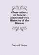 Observations on Cancer: Connected with Histories of the Disease, Everard Home 