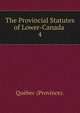 The Provincial Statutes of Lower-Canada .. 4, Que?bec (Province). 