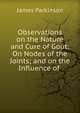Observations on the Nature and Cure of Gout: On Nodes of the Joints; and on the Influence of ., James Parkinson 