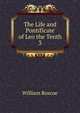 The Life and Pontificate of Leo the Tenth. 3, William Roscoe 