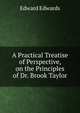 A Practical Treatise of Perspective, on the Principles of Dr. Brook Taylor, Edward Edwards 