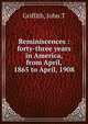 Reminiscences : forty-three years in America, from April, 1865 to April, 1908, John T. Griffith 