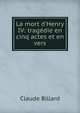 La mort d'Henry IV: trag?die en cinq actes et en vers, Claude Billard 