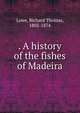 . A history of the fishes of Madeira, Lowe, Richard Thomas, 1802-1874 