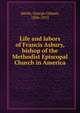 Life and labors of Francis Asbury, bishop of the Methodist Episcopal Church in America, Smith, George Gilman, 1836-1913 