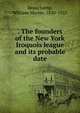 . The founders of the New York Iroquois league and its probable date, Beauchamp, William Martin, 1830-1925 