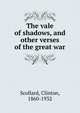 The vale of shadows, and other verses of the great war, Clinton Scollard 
