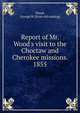 Report of Mr. Wood's visit to the Choctaw and Cherokee missions. 1855, Wood, George W. [from old catalog] 