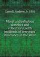 Moral and religious sketches and collections, with incidents of ten years' itinerancy in the West, Carroll, Andrew, b. 1810 