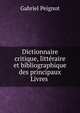 Dictionnaire critique, litt?raire et bibliographique des principaux Livres ., Gabriel Peignot 