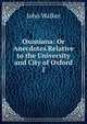 Oxoniana: Or Anecdotes Relative to the University and City of Oxford. 1, Walker, John 