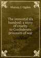 The immortal six hundred; a story of cruelty to Confederate prisoners of war, Murray, J. Ogden 