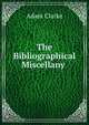 The Bibliographical Miscellany ., Adam Clarke 