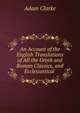 An Account of the English Translations of All the Greek and Roman Classics, and Ecclesiastical ., Adam Clarke 