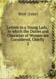 Letters to a Young Lady,: In which the Duties and Character of Women are Considered, Chiefly .. 2, West (Jane) 