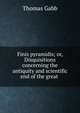Finis pyramidis; or, Disquisitions concerning the antiquity and scientific end of the great ., Thomas Gabb 