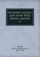 He knew Lincoln, and other Billy Brown stories. 2, Tarbell, Ida M. (Ida Minerva), 1857-1944 