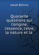 Quarante questions sur l'origine, l'essence, l'etre, la nature et la ., Jakob B?hme 