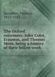 The Oxford reformers: John Colet, Erasmus, and Thomas More, being a history of their fellow-work, Frederic Seebohm 