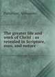 The greater life and work of Christ : as revealed in Scripture, man, and nature, Patterson, Alexander 