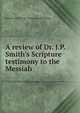 A review of Dr. J.P. Smith's Scripture testimony to the Messiah, British and Foreign Unitarian Association 
