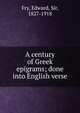 A century of Greek epigrams; done into English verse, Fry, Edward, Sir, 1827-1918 