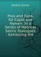 Pros and Cons, for Cupid and Hymen: In a Series of Metrical Satiric Dialogues : Exhibiting the ., Jenkin Jones 