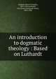 An introduction to dogmatic theology : Based on Luthardt, Weidner, Revere Franklin, 1851-1915,Luthardt, Chr. Ernst (Christoph Ernst), 1823-1902 